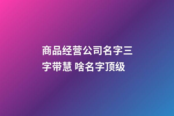 商品经营公司名字三字带慧 啥名字顶级-第1张-公司起名-玄机派